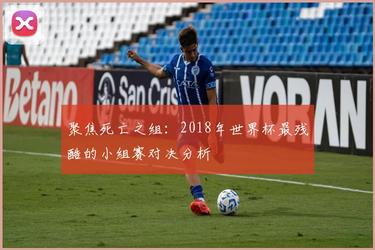 聚焦死亡之组：2018年世界杯最残酷的小组赛对决分析