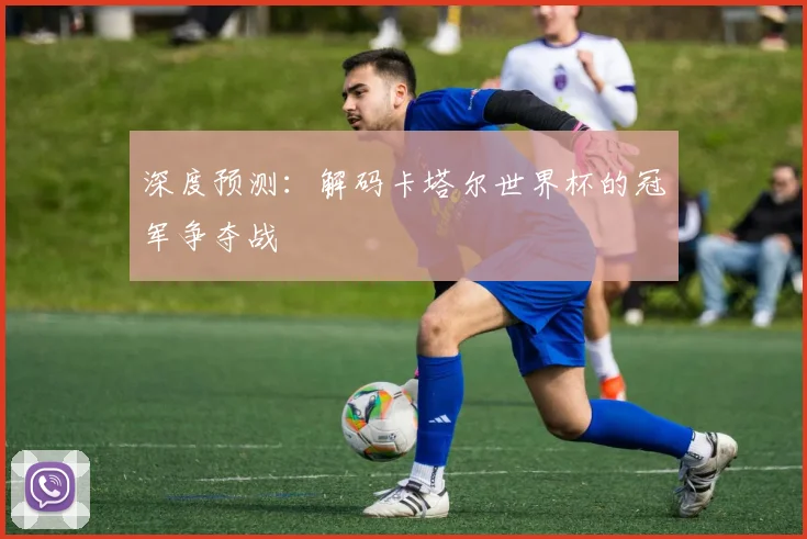 深度预测：解码卡塔尔世界杯的冠军争夺战