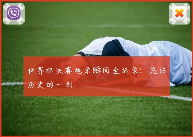 世界杯决赛绝杀瞬间全记录：见证历史的一刻