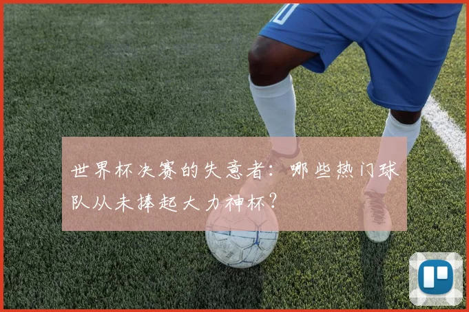 世界杯决赛的失意者：哪些热门球队从未捧起大力神杯？