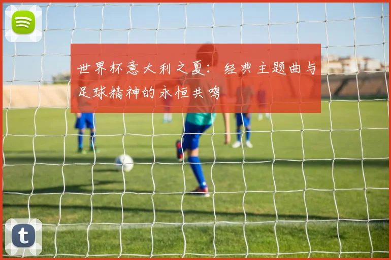 世界杯意大利之夏：经典主题曲与足球精神的永恒共鸣