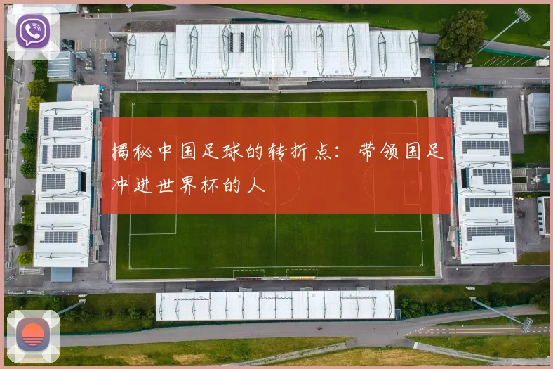 揭秘中国足球的转折点:带领国足冲进世界杯的人