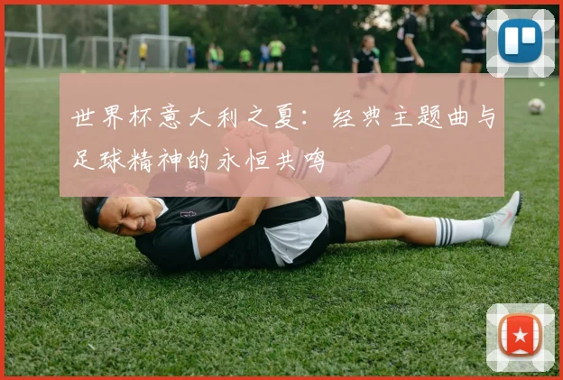 世界杯意大利之夏：经典主题曲与足球精神的永恒共鸣