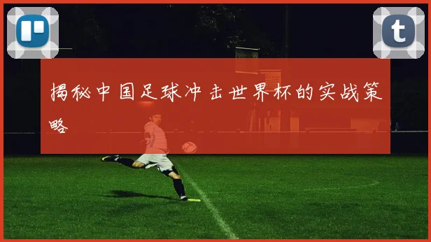 揭秘中国足球冲击世界杯的实战策略