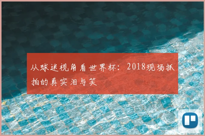 从球迷视角看世界杯：2018现场抓拍的真实泪与笑