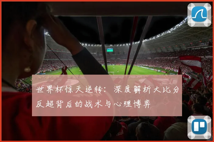 世界杯惊天逆转：深度解析大比分反超背后的战术与心理博弈