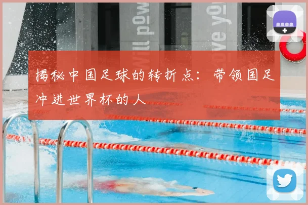揭秘中国足球的转折点：带领国足冲进世界杯的人
