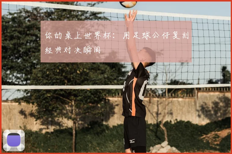 你的桌上世界杯：用足球公仔复刻经典对决瞬间