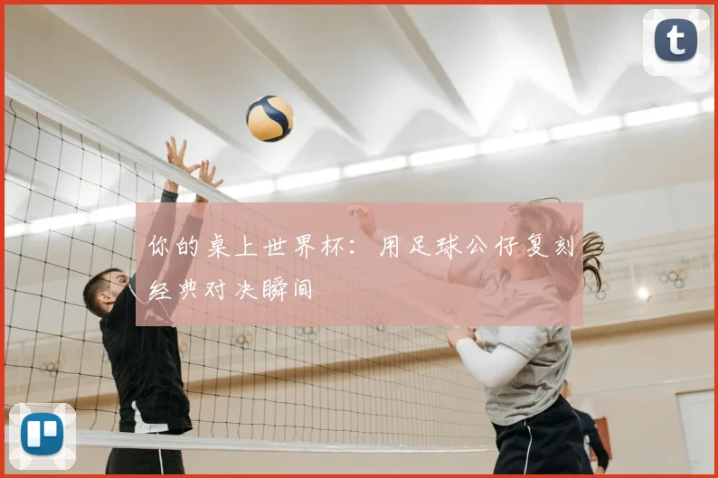 你的桌上世界杯：用足球公仔复刻经典对决瞬间