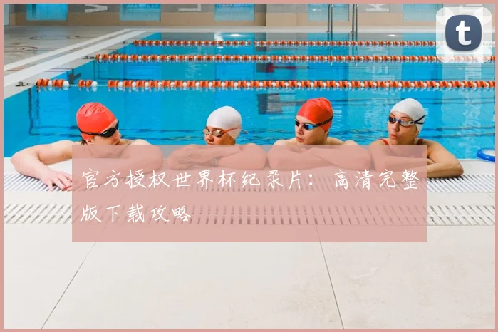 官方授权世界杯纪录片：高清完整版下载攻略