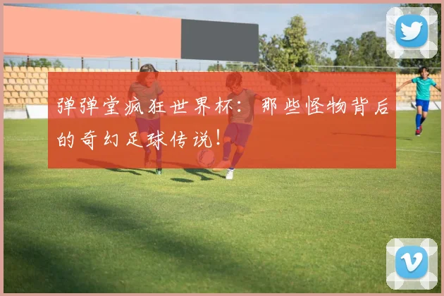 弹弹堂疯狂世界杯：那些怪物背后的奇幻足球传说！