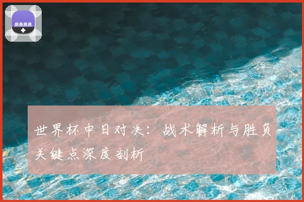 世界杯中日对决：战术解析与胜负关键点深度剖析