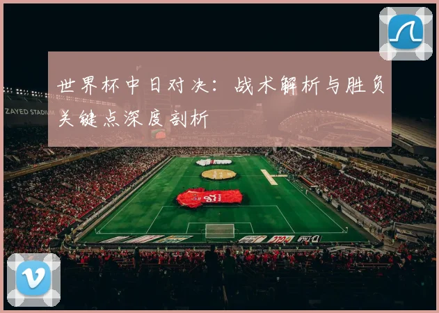 世界杯中日对决：战术解析与胜负关键点深度剖析